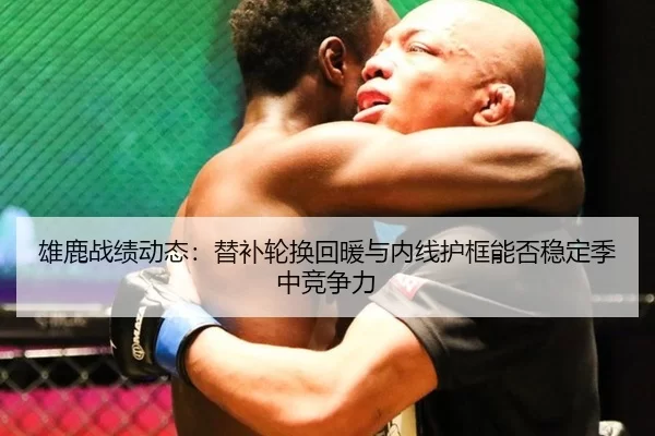 雄鹿战绩动态：替补轮换回暖与内线护框能否稳定季中竞争力